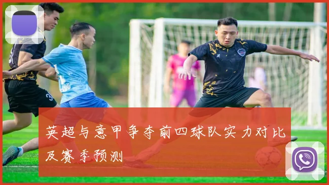 英超与意甲争夺前四球队实力对比及赛季预测