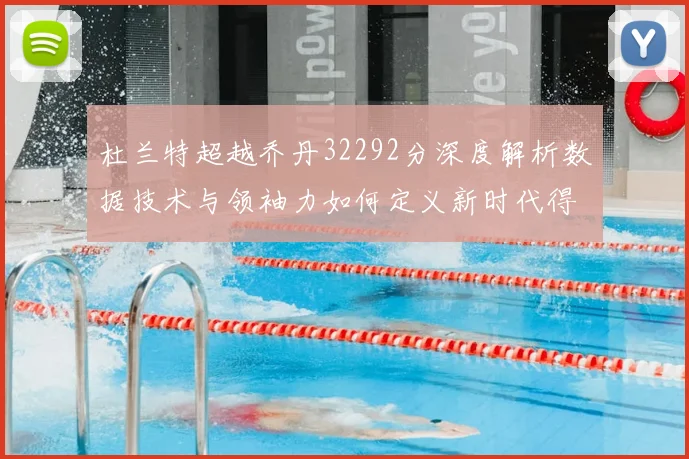 杜兰特超越乔丹32292分深度解析数据技术与领袖力如何定义新时代得分王